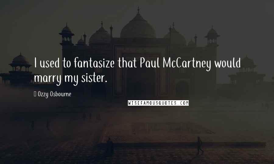 Ozzy Osbourne Quotes: I used to fantasize that Paul McCartney would marry my sister.