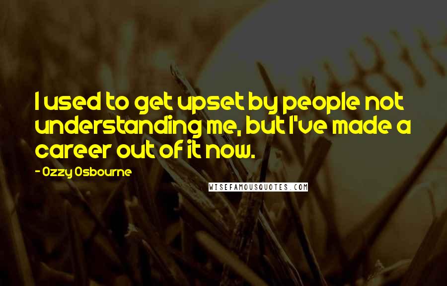 Ozzy Osbourne Quotes: I used to get upset by people not understanding me, but I've made a career out of it now.
