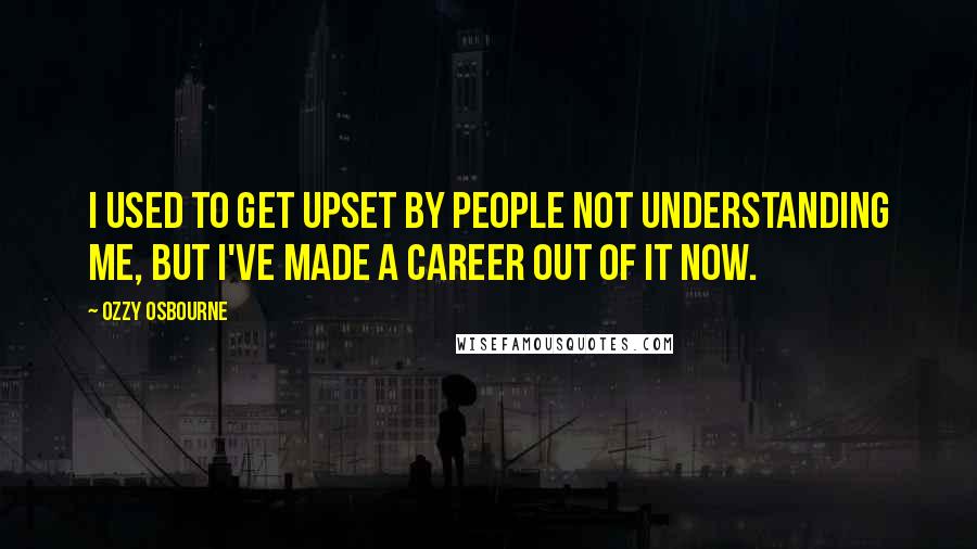 Ozzy Osbourne Quotes: I used to get upset by people not understanding me, but I've made a career out of it now.