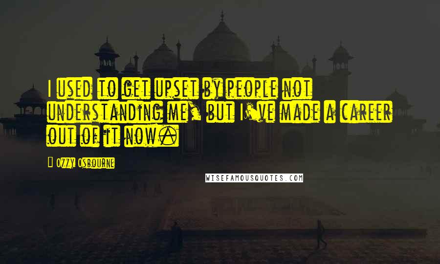 Ozzy Osbourne Quotes: I used to get upset by people not understanding me, but I've made a career out of it now.