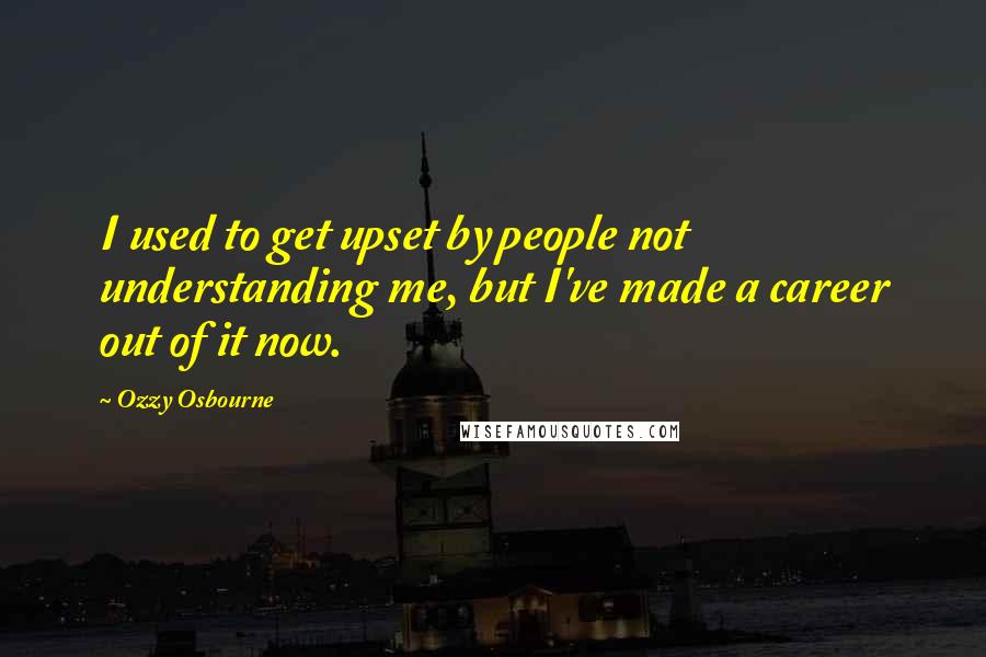 Ozzy Osbourne Quotes: I used to get upset by people not understanding me, but I've made a career out of it now.