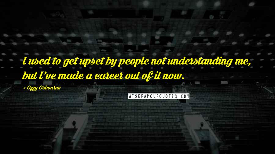 Ozzy Osbourne Quotes: I used to get upset by people not understanding me, but I've made a career out of it now.