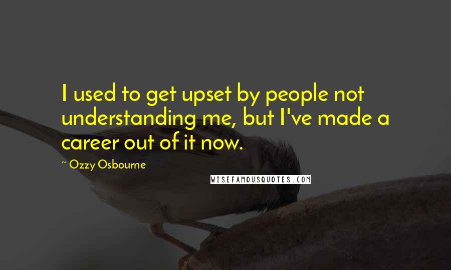 Ozzy Osbourne Quotes: I used to get upset by people not understanding me, but I've made a career out of it now.