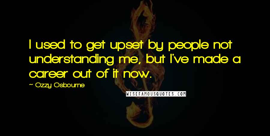 Ozzy Osbourne Quotes: I used to get upset by people not understanding me, but I've made a career out of it now.