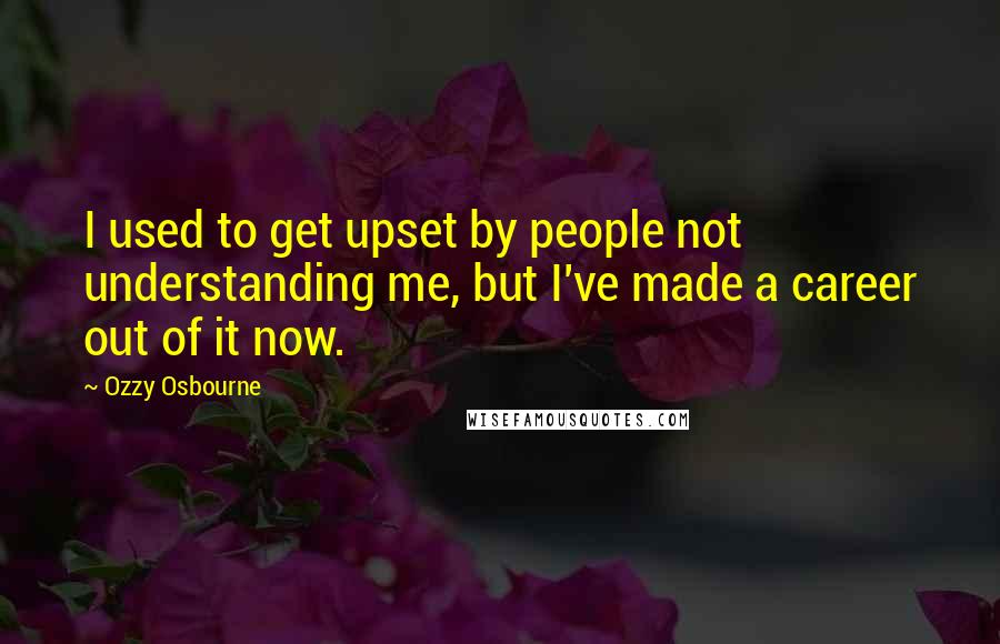 Ozzy Osbourne Quotes: I used to get upset by people not understanding me, but I've made a career out of it now.