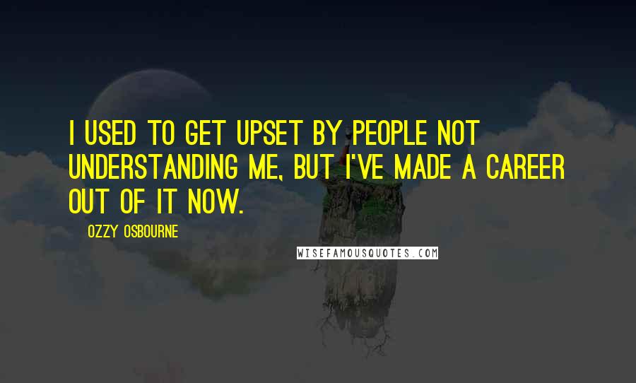 Ozzy Osbourne Quotes: I used to get upset by people not understanding me, but I've made a career out of it now.