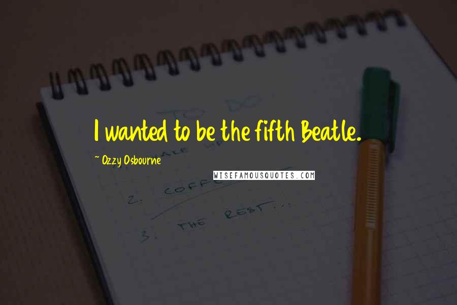 Ozzy Osbourne Quotes: I wanted to be the fifth Beatle.