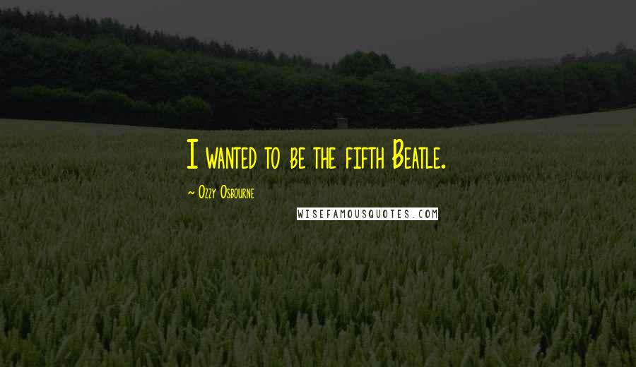 Ozzy Osbourne Quotes: I wanted to be the fifth Beatle.