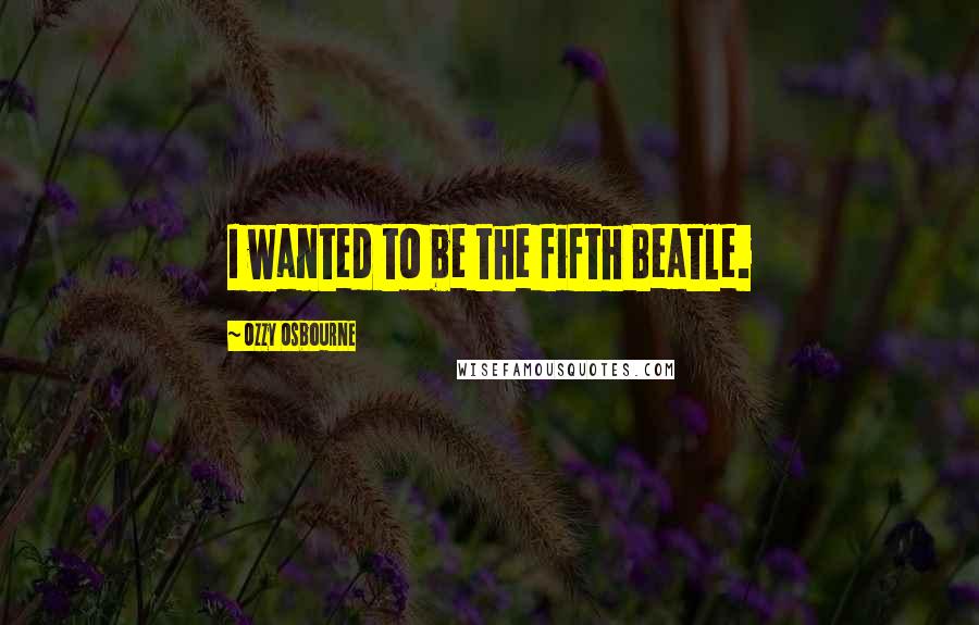 Ozzy Osbourne Quotes: I wanted to be the fifth Beatle.