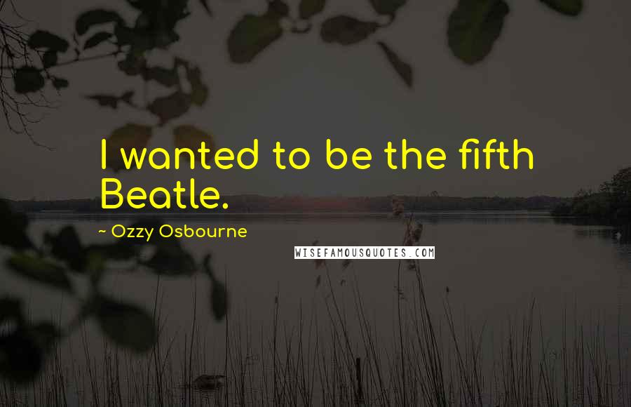 Ozzy Osbourne Quotes: I wanted to be the fifth Beatle.