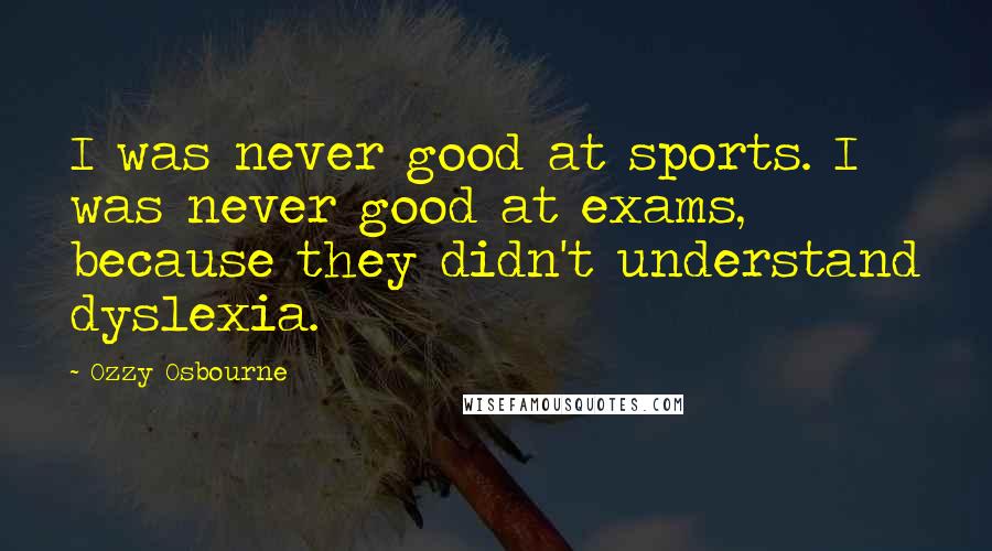 Ozzy Osbourne Quotes: I was never good at sports. I was never good at exams, because they didn't understand dyslexia.