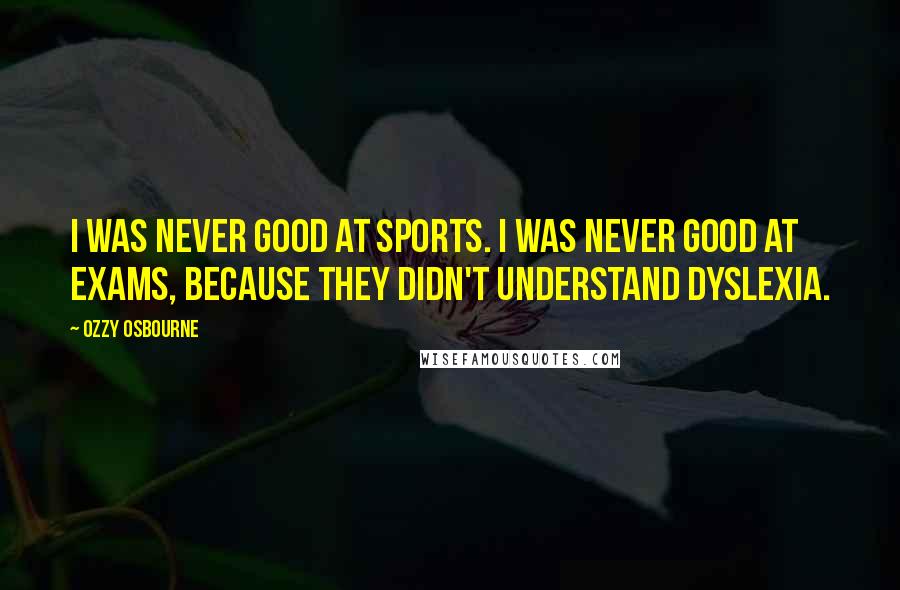 Ozzy Osbourne Quotes: I was never good at sports. I was never good at exams, because they didn't understand dyslexia.