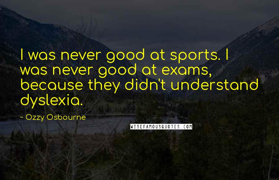 Ozzy Osbourne Quotes: I was never good at sports. I was never good at exams, because they didn't understand dyslexia.