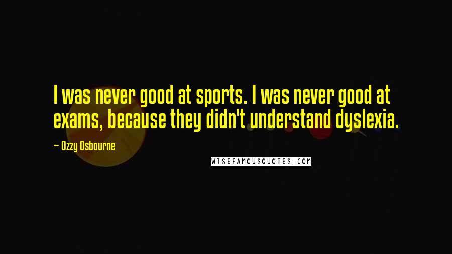 Ozzy Osbourne Quotes: I was never good at sports. I was never good at exams, because they didn't understand dyslexia.