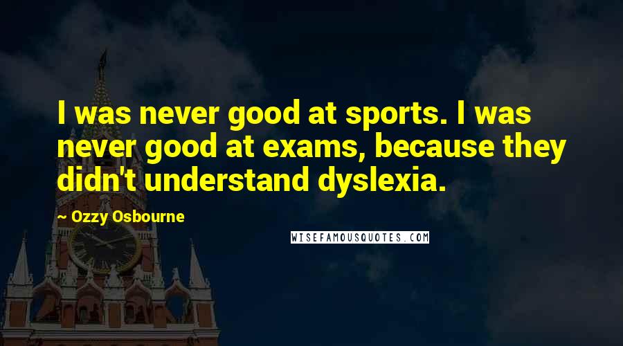 Ozzy Osbourne Quotes: I was never good at sports. I was never good at exams, because they didn't understand dyslexia.