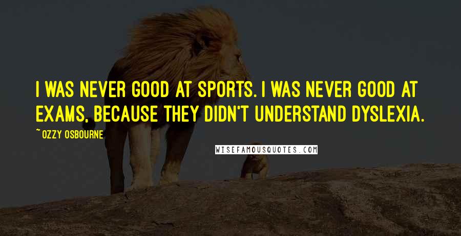 Ozzy Osbourne Quotes: I was never good at sports. I was never good at exams, because they didn't understand dyslexia.