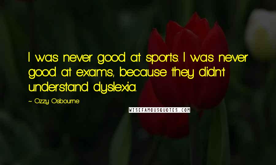 Ozzy Osbourne Quotes: I was never good at sports. I was never good at exams, because they didn't understand dyslexia.