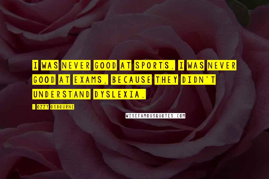 Ozzy Osbourne Quotes: I was never good at sports. I was never good at exams, because they didn't understand dyslexia.