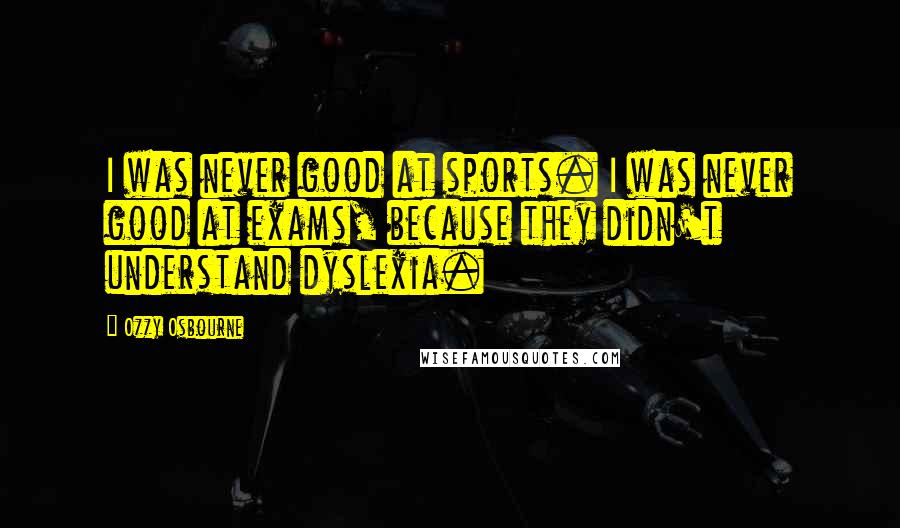 Ozzy Osbourne Quotes: I was never good at sports. I was never good at exams, because they didn't understand dyslexia.