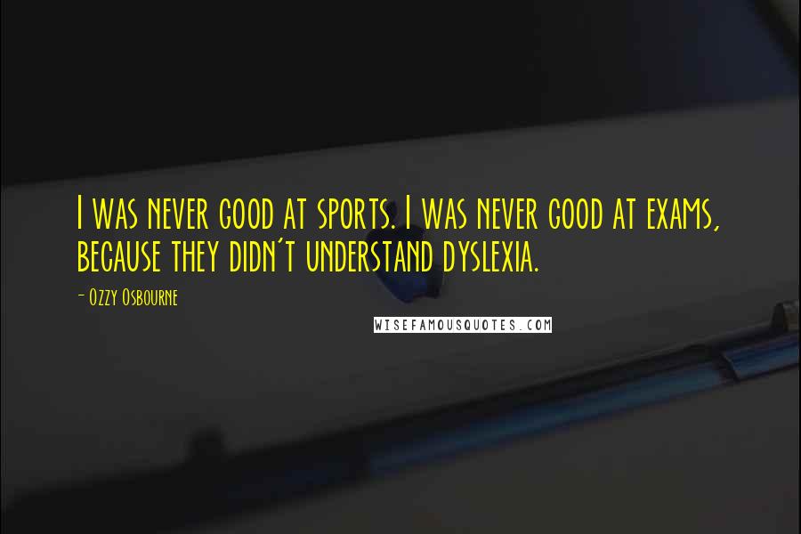 Ozzy Osbourne Quotes: I was never good at sports. I was never good at exams, because they didn't understand dyslexia.