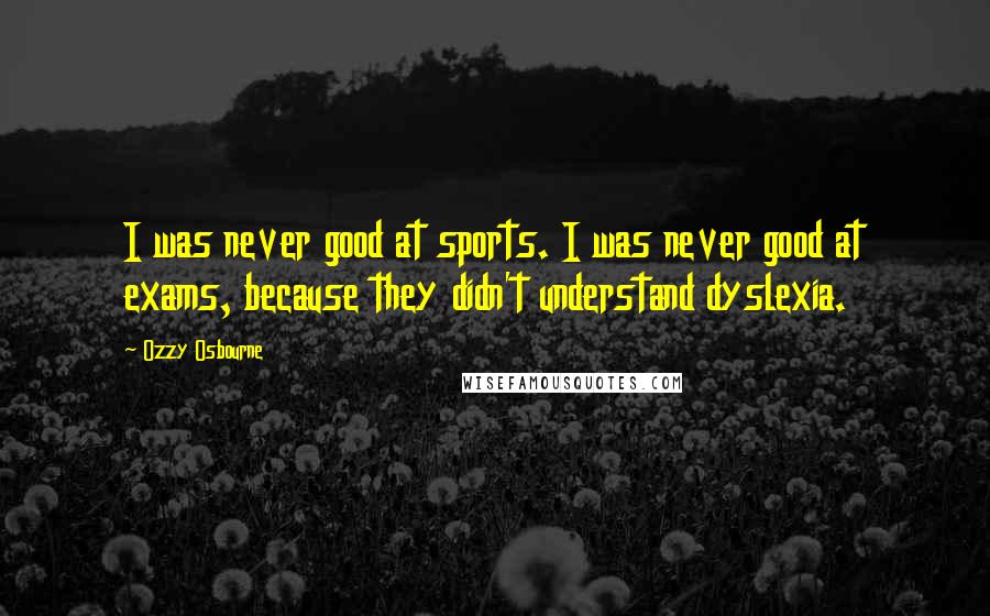Ozzy Osbourne Quotes: I was never good at sports. I was never good at exams, because they didn't understand dyslexia.
