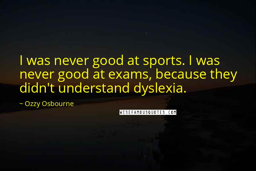 Ozzy Osbourne Quotes: I was never good at sports. I was never good at exams, because they didn't understand dyslexia.