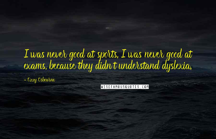 Ozzy Osbourne Quotes: I was never good at sports. I was never good at exams, because they didn't understand dyslexia.