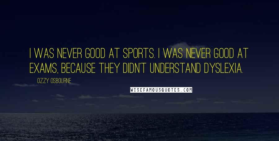 Ozzy Osbourne Quotes: I was never good at sports. I was never good at exams, because they didn't understand dyslexia.