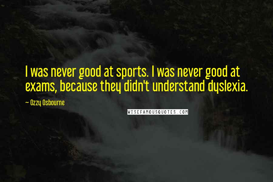 Ozzy Osbourne Quotes: I was never good at sports. I was never good at exams, because they didn't understand dyslexia.
