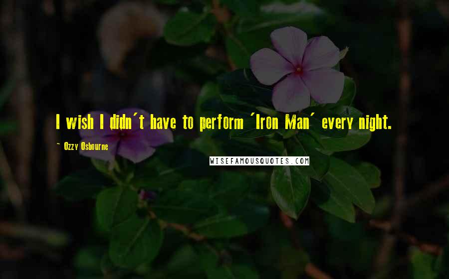 Ozzy Osbourne Quotes: I wish I didn't have to perform 'Iron Man' every night.