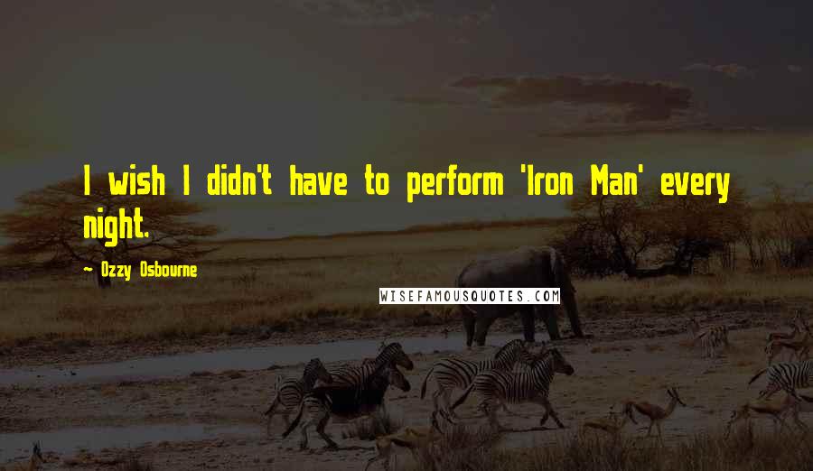 Ozzy Osbourne Quotes: I wish I didn't have to perform 'Iron Man' every night.