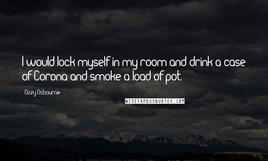 Ozzy Osbourne Quotes: I would lock myself in my room and drink a case of Corona and smoke a load of pot.
