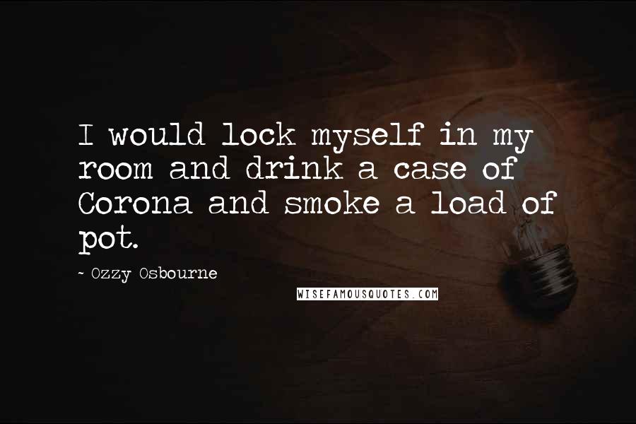 Ozzy Osbourne Quotes: I would lock myself in my room and drink a case of Corona and smoke a load of pot.