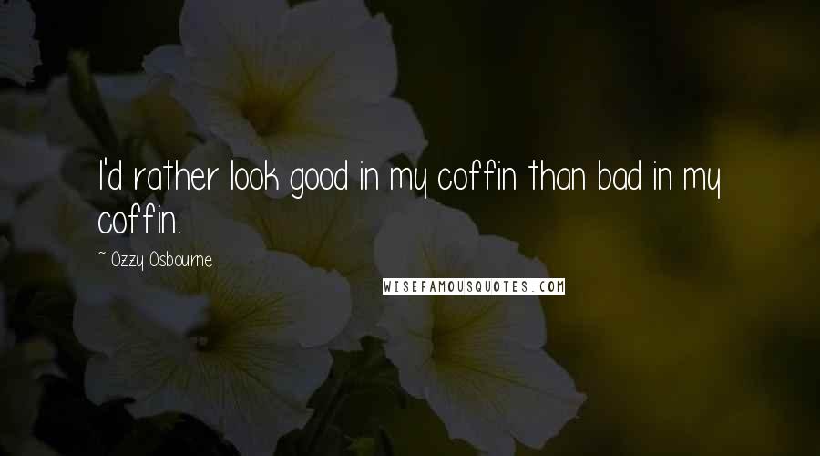 Ozzy Osbourne Quotes: I'd rather look good in my coffin than bad in my coffin.