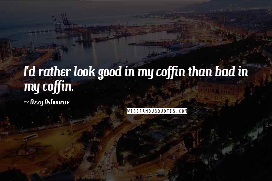 Ozzy Osbourne Quotes: I'd rather look good in my coffin than bad in my coffin.