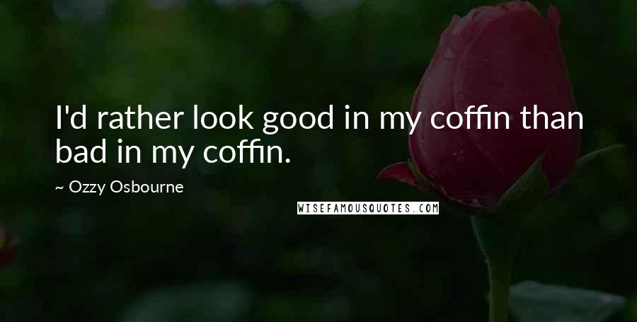 Ozzy Osbourne Quotes: I'd rather look good in my coffin than bad in my coffin.