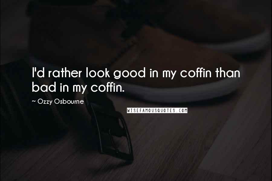 Ozzy Osbourne Quotes: I'd rather look good in my coffin than bad in my coffin.