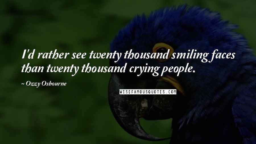 Ozzy Osbourne Quotes: I'd rather see twenty thousand smiling faces than twenty thousand crying people.