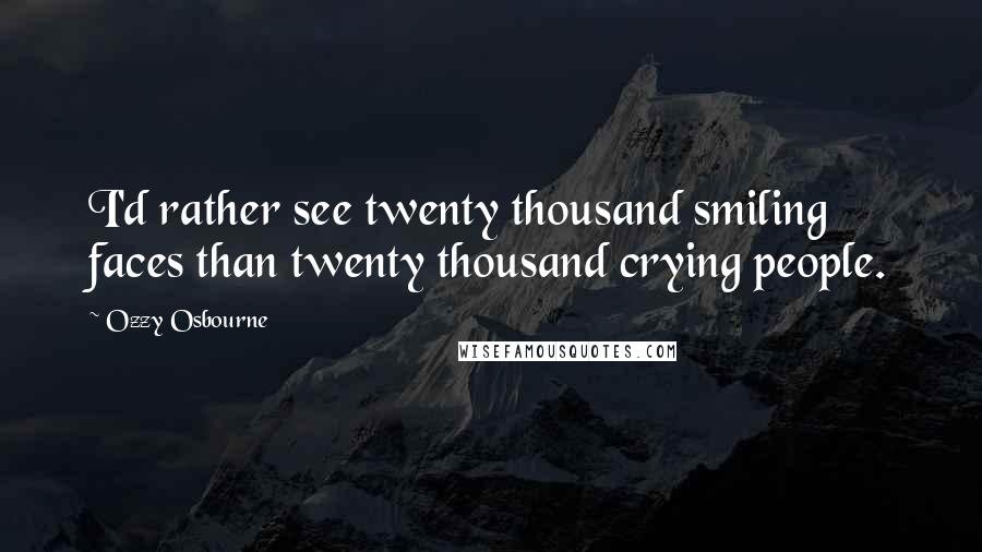 Ozzy Osbourne Quotes: I'd rather see twenty thousand smiling faces than twenty thousand crying people.