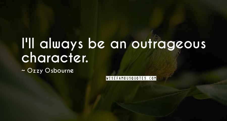 Ozzy Osbourne Quotes: I'll always be an outrageous character.