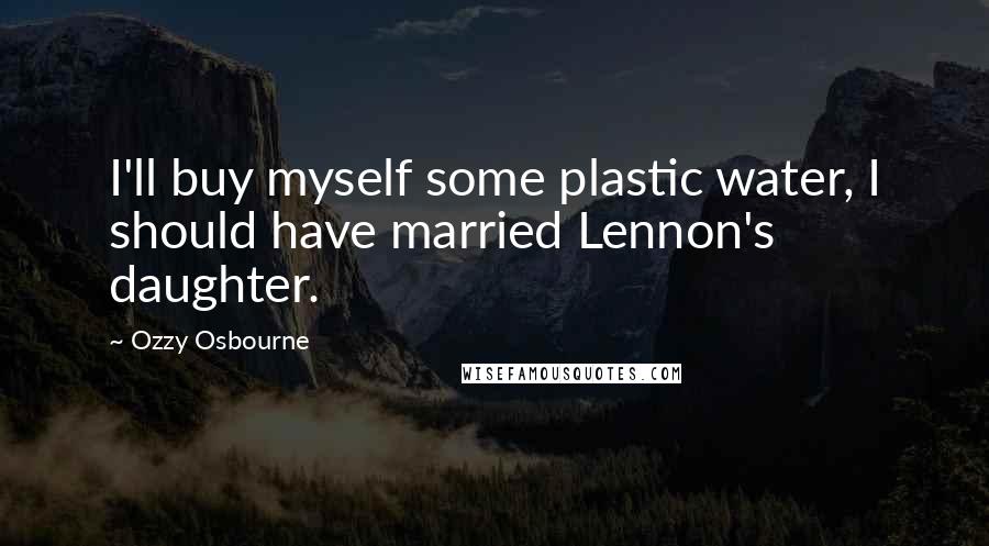 Ozzy Osbourne Quotes: I'll buy myself some plastic water, I should have married Lennon's daughter.