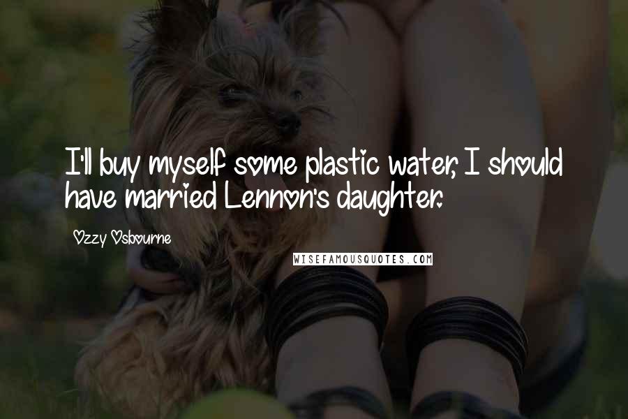 Ozzy Osbourne Quotes: I'll buy myself some plastic water, I should have married Lennon's daughter.