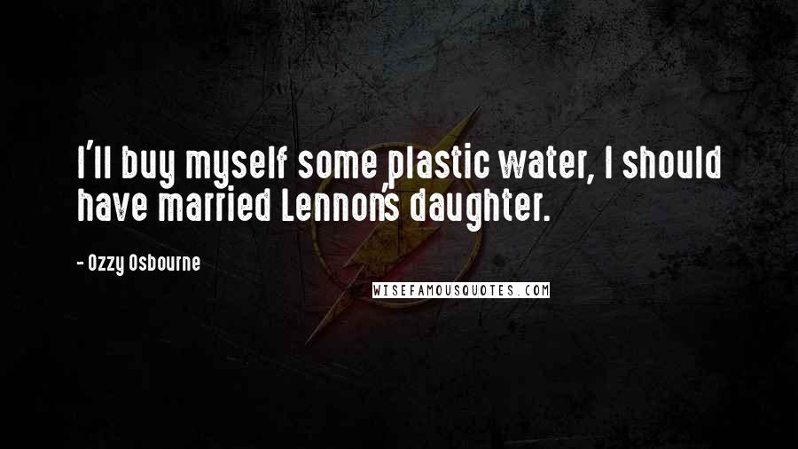 Ozzy Osbourne Quotes: I'll buy myself some plastic water, I should have married Lennon's daughter.