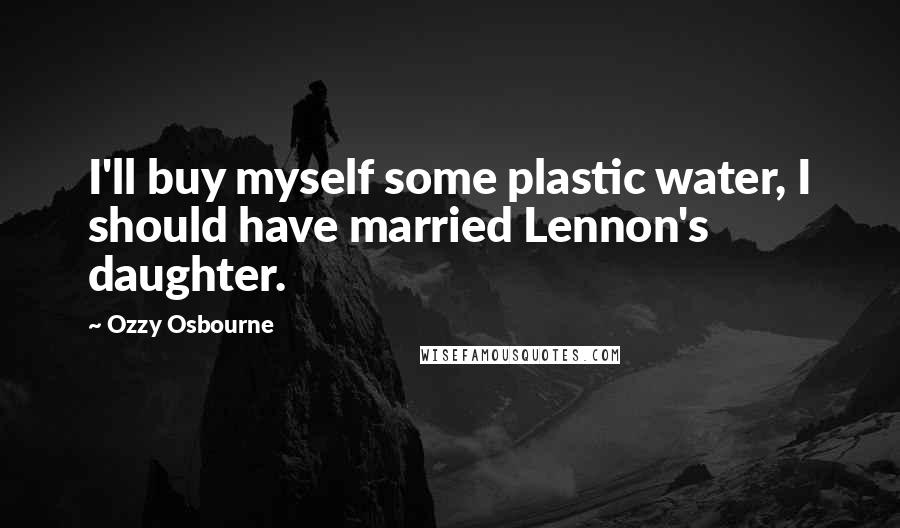 Ozzy Osbourne Quotes: I'll buy myself some plastic water, I should have married Lennon's daughter.