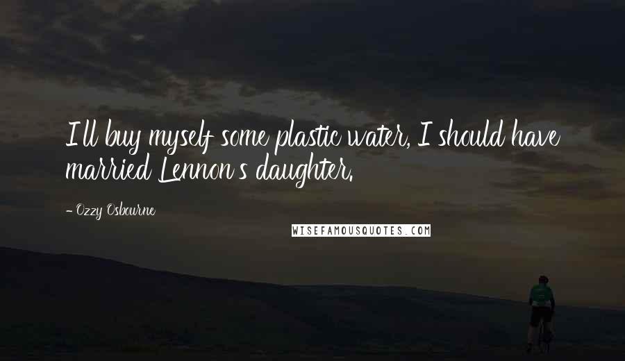 Ozzy Osbourne Quotes: I'll buy myself some plastic water, I should have married Lennon's daughter.