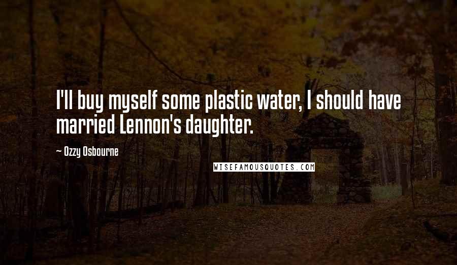 Ozzy Osbourne Quotes: I'll buy myself some plastic water, I should have married Lennon's daughter.