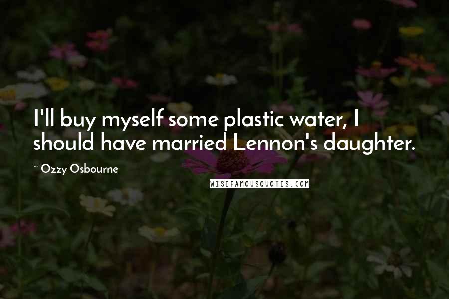 Ozzy Osbourne Quotes: I'll buy myself some plastic water, I should have married Lennon's daughter.