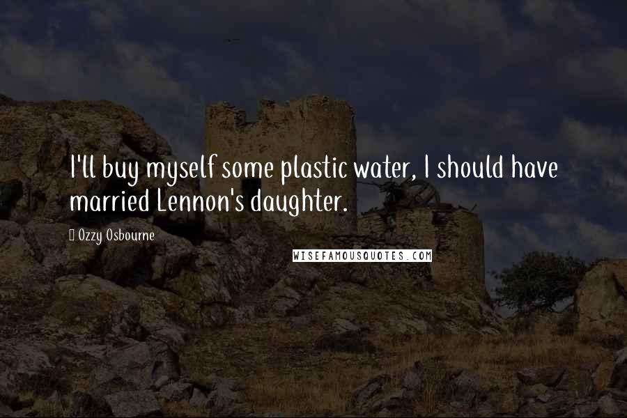 Ozzy Osbourne Quotes: I'll buy myself some plastic water, I should have married Lennon's daughter.