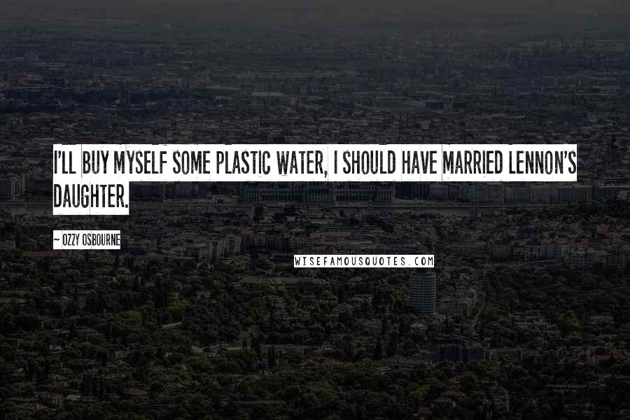 Ozzy Osbourne Quotes: I'll buy myself some plastic water, I should have married Lennon's daughter.