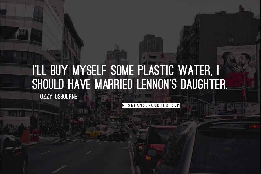 Ozzy Osbourne Quotes: I'll buy myself some plastic water, I should have married Lennon's daughter.